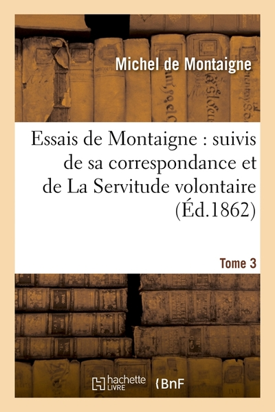 Essais de Montaigne : suivis de sa correspondance. et de La Servitude volontaire, Tome 3 (Éd.1862)