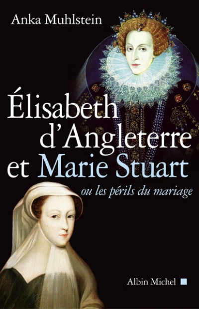 Elizabeth d'Angleterre et Marie Stuart : Ou les périls du mariage