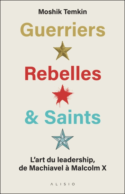 Guerriers, rebelles et saints: Lart du leadership, de Machiavel à Malcolm X