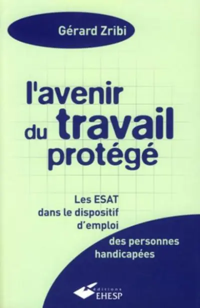 L'avenir du travail protégé : Les ESAT dans le dispositif d'emploi des personnes handicapées