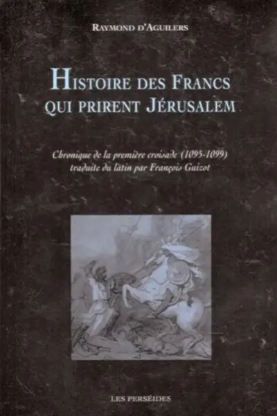 Histoire des francs qui prirent Jérusalem : Chronique de la première croisade, 1095-1099