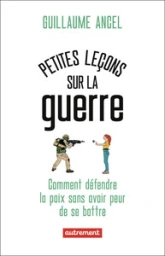 Petites leçons sur la guerre: Comment défendre la paix sans avoir peur de se battre