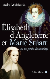 Elizabeth d'Angleterre et Marie Stuart : Ou les périls du mariage