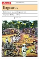 Bagnards - La terre de la grande punition : Cayenne, 1852-1953
