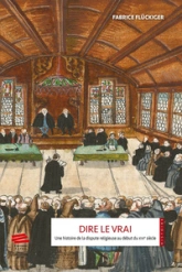 DIRE LE VRAI. UNE HISTOIRE DE LA DISPUTE RELIGIEUSE AU DEBUT DU XVIE