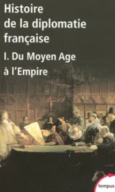 Histoire de la diplomatie française. Tome 1 : Du Moyen Age à l'Empire