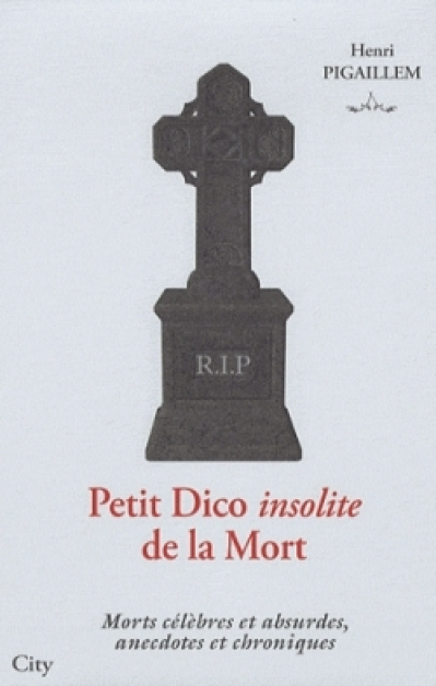 Le petit dico insolite de la mort (ou) Histoires insolites des morts célèbres et absurdes