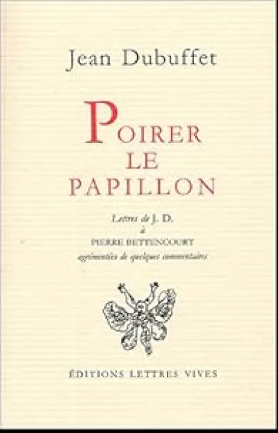 Poirer le papillon : lettres de Jean Dubuffetà Pierre Bettencourt, 1949-1985, agrémentées de quelques commentaires