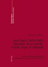 Jules Payot (1859-1940) Education de la Volonté, morale laïque et Solidarité: Itinéraire intellectuel et Combats pédagogiques au c?ur de la IIIe république