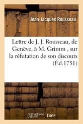 Lettre de J. J. Rousseau, de Geneve, a M. Grimm , sur la réfutation de son discours, par M. Gautier: , professeur de mathématiques & d'hist., & membre de l'académie royale des belles-lettres