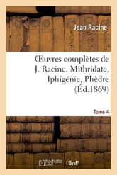 Oeuvres complètes, tome 4 : Mithridate - Iphigénie - Phèdre