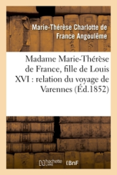Madame Marie-Thérèse de France, fille de Louis XVI : relation du voyage de Varennes, et récit: de sa captivité à la tour du Temple
