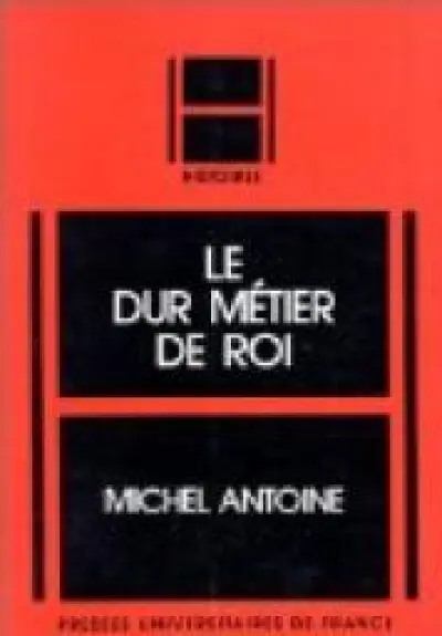 Le dur métier de roi : Études sur la civilisation politique de la France d'Ancien Régime