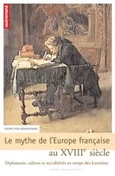 Le mythe de l'Europe française au XVIIIe siècle. Diplomatie, culture et sociabilités au temps des Lumières